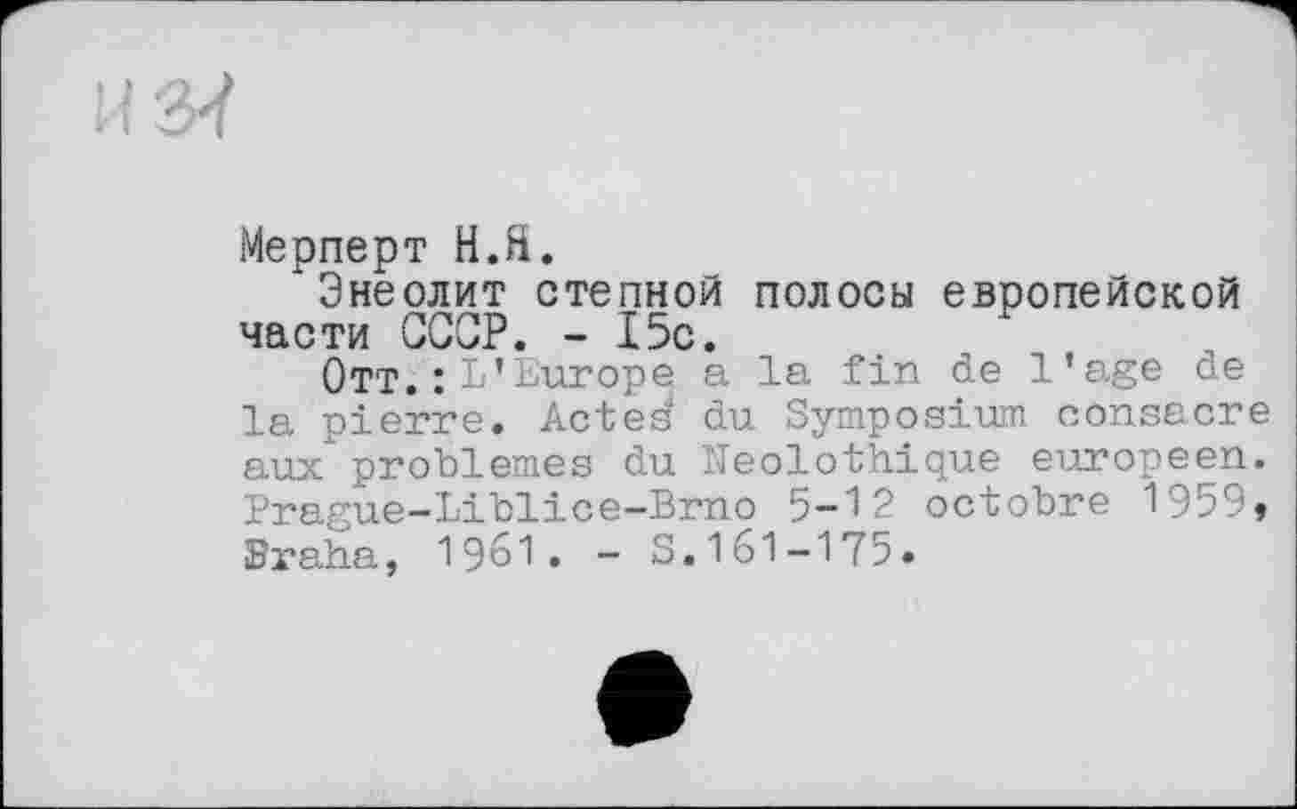 ﻿Мерперт Н.Я.
Энеолит степной полосы европейской части СССР. - 15с.
Отт. агоре a la fin de l’age de la pierre. Acted du Symposium consacre aux problèmes du Neolothique européen. Prague-Liblice-Brno 5-12 octobre 1959, Braha, 1961. - S.161-175»